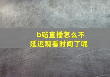 b站直播怎么不延迟观看时间了呢