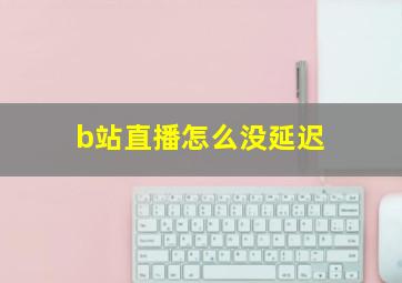 b站直播怎么没延迟