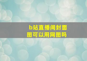 b站直播间封面图可以用网图吗