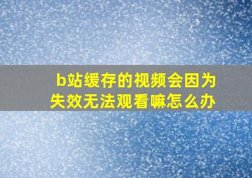 b站缓存的视频会因为失效无法观看嘛怎么办