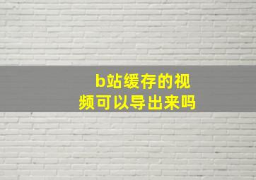 b站缓存的视频可以导出来吗