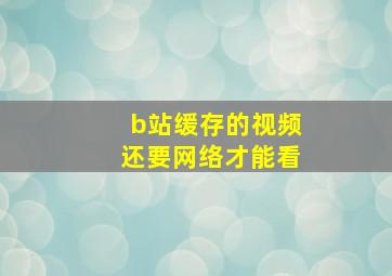 b站缓存的视频还要网络才能看