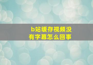 b站缓存视频没有字幕怎么回事