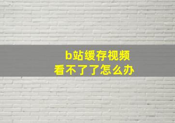 b站缓存视频看不了了怎么办