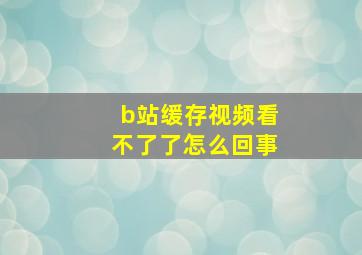 b站缓存视频看不了了怎么回事