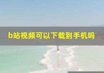 b站视频可以下载到手机吗