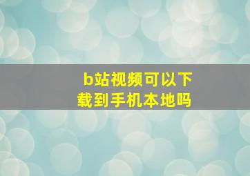 b站视频可以下载到手机本地吗