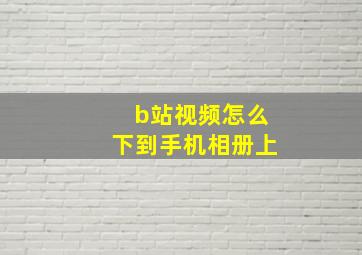 b站视频怎么下到手机相册上