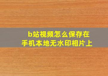 b站视频怎么保存在手机本地无水印相片上