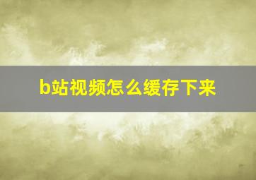 b站视频怎么缓存下来