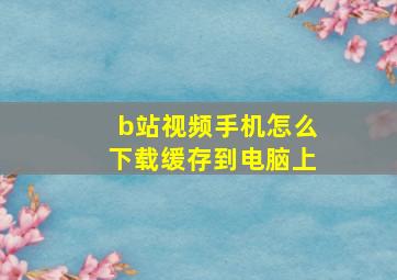 b站视频手机怎么下载缓存到电脑上