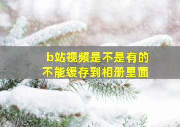 b站视频是不是有的不能缓存到相册里面