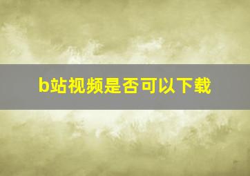 b站视频是否可以下载