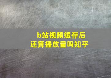 b站视频缓存后还算播放量吗知乎