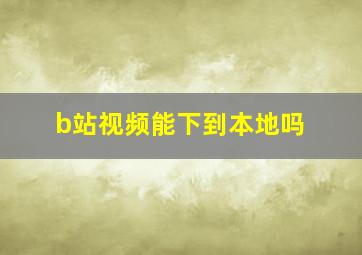 b站视频能下到本地吗