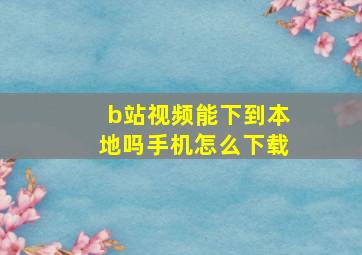 b站视频能下到本地吗手机怎么下载