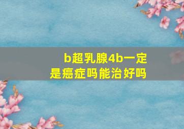 b超乳腺4b一定是癌症吗能治好吗