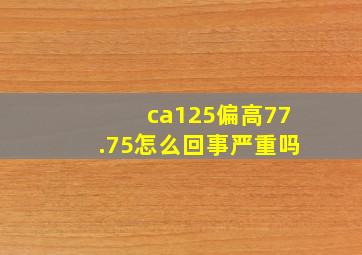 ca125偏高77.75怎么回事严重吗