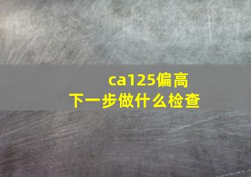 ca125偏高下一步做什么检查