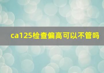 ca125检查偏高可以不管吗