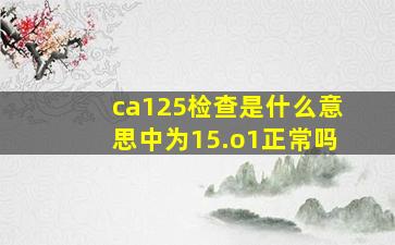 ca125检查是什么意思中为15.o1正常吗