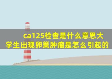 ca125检查是什么意思大学生出现卵巢肿瘤是怎么引起的