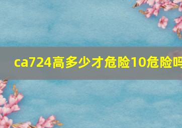 ca724高多少才危险10危险吗