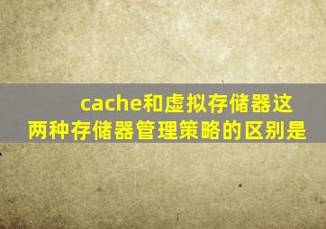 cache和虚拟存储器这两种存储器管理策略的区别是