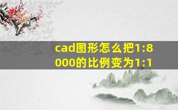 cad图形怎么把1:8000的比例变为1:1