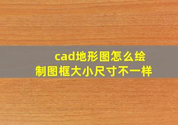 cad地形图怎么绘制图框大小尺寸不一样