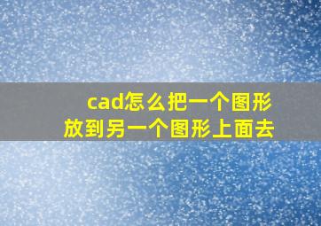 cad怎么把一个图形放到另一个图形上面去