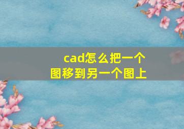 cad怎么把一个图移到另一个图上