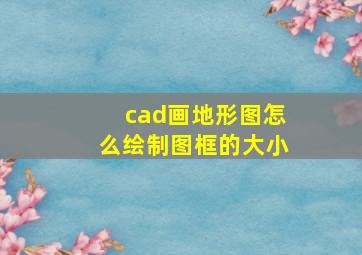 cad画地形图怎么绘制图框的大小