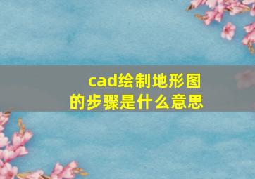 cad绘制地形图的步骤是什么意思