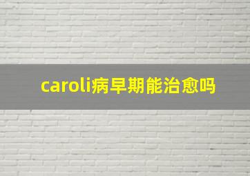 caroli病早期能治愈吗