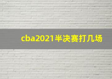 cba2021半决赛打几场