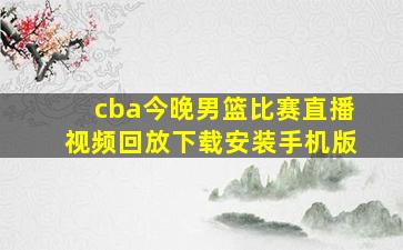 cba今晚男篮比赛直播视频回放下载安装手机版