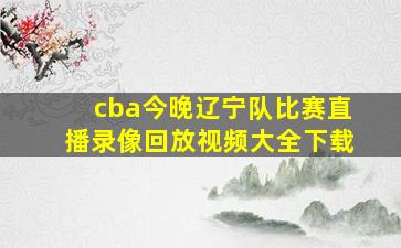 cba今晚辽宁队比赛直播录像回放视频大全下载