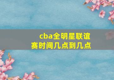 cba全明星联谊赛时间几点到几点