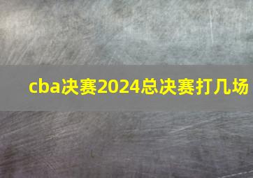 cba决赛2024总决赛打几场