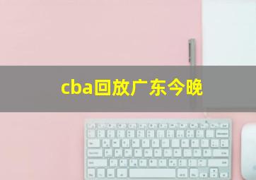 cba回放广东今晚