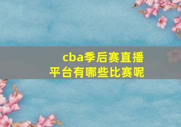 cba季后赛直播平台有哪些比赛呢