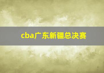 cba广东新疆总决赛