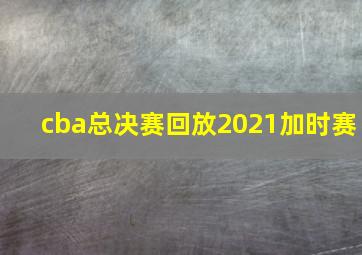 cba总决赛回放2021加时赛