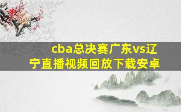 cba总决赛广东vs辽宁直播视频回放下载安卓