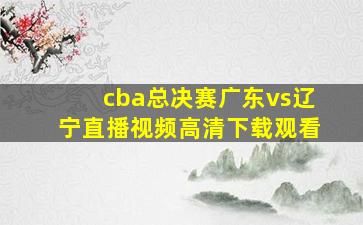 cba总决赛广东vs辽宁直播视频高清下载观看