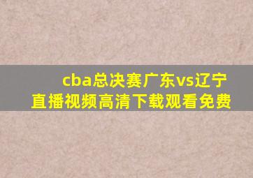 cba总决赛广东vs辽宁直播视频高清下载观看免费