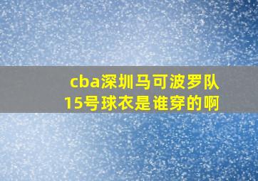 cba深圳马可波罗队15号球衣是谁穿的啊