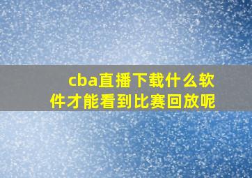 cba直播下载什么软件才能看到比赛回放呢