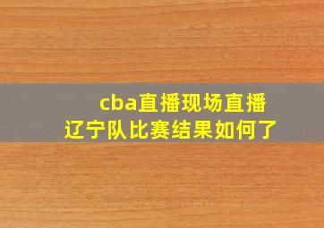 cba直播现场直播辽宁队比赛结果如何了